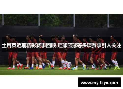 土耳其近期精彩赛事回顾 足球篮球等多项赛事引人关注