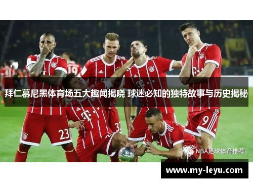 拜仁慕尼黑体育场五大趣闻揭晓 球迷必知的独特故事与历史揭秘