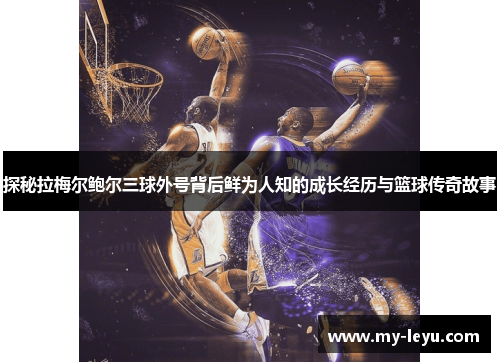 探秘拉梅尔鲍尔三球外号背后鲜为人知的成长经历与篮球传奇故事 探秘拉梅尔鲍尔三球外号背后鲜为人知的成长经历与篮球传奇故事