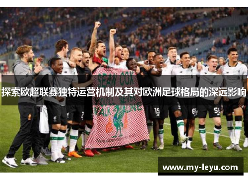 探索欧超联赛独特运营机制及其对欧洲足球格局的深远影响 探索欧超联赛独特运营机制及其对欧洲足球格局的深远影响