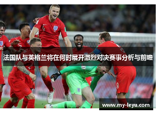 法国队与英格兰将在何时展开激烈对决赛事分析与前瞻