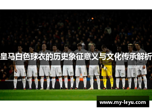皇马白色球衣的历史象征意义与文化传承解析