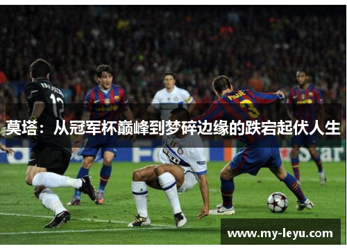 莫塔：从冠军杯巅峰到梦碎边缘的跌宕起伏人生