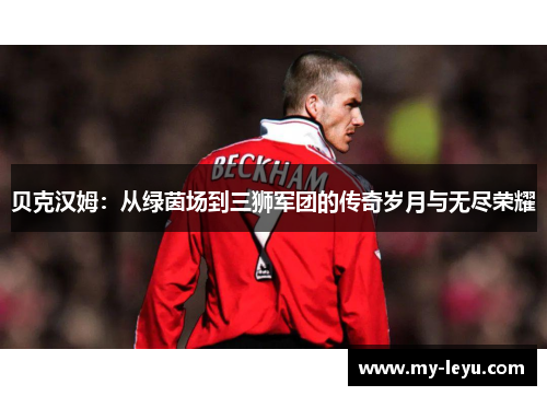 贝克汉姆：从绿茵场到三狮军团的传奇岁月与无尽荣耀