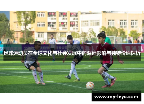 足球运动员在全球文化与社会发展中的深远影响与独特价值探析