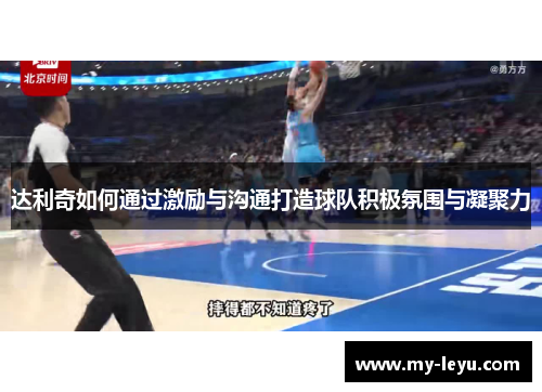 达利奇如何通过激励与沟通打造球队积极氛围与凝聚力