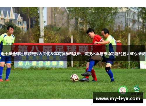 近十年全球足球联赛投入变化及其对俱乐部战略、竞技水平与市场影响的五大核心发现