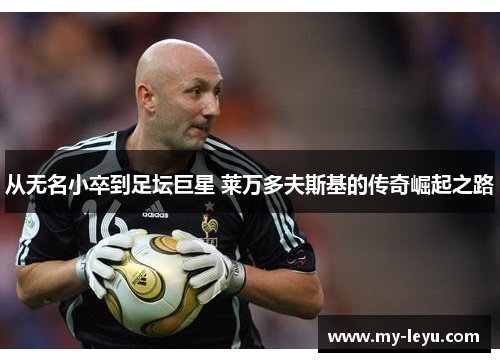 从无名小卒到足坛巨星 莱万多夫斯基的传奇崛起之路