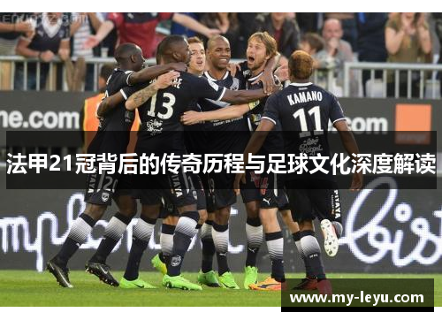 法甲21冠背后的传奇历程与足球文化深度解读