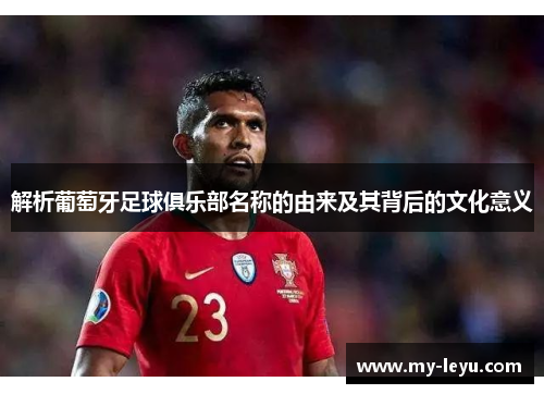 解析葡萄牙足球俱乐部名称的由来及其背后的文化意义