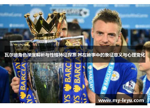 瓦尔迪角色深度解析与性格特征探索 其在故事中的象征意义与心理变化