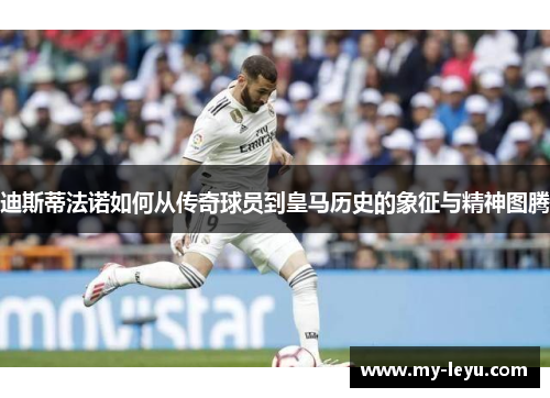 迪斯蒂法诺如何从传奇球员到皇马历史的象征与精神图腾 迪斯蒂法诺如何从传奇球员到皇马历史的象征与精神图腾