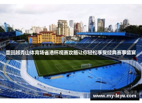 重回越秀山体育场省港杯观赛攻略让你轻松享受经典赛事盛宴 重回越秀山体育场省港杯观赛攻略让你轻松享受经典赛事盛宴