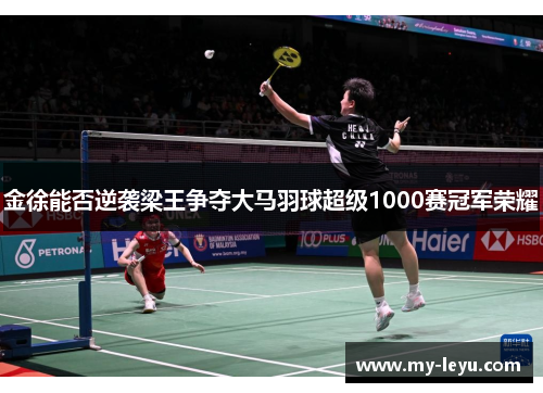 金徐能否逆袭梁王争夺大马羽球超级1000赛冠军荣耀 金徐能否逆袭梁王争夺大马羽球超级1000赛冠军荣耀