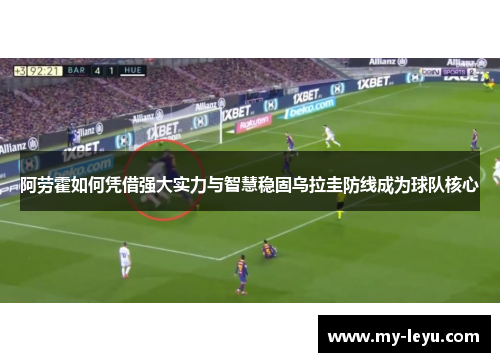 阿劳霍如何凭借强大实力与智慧稳固乌拉圭防线成为球队核心