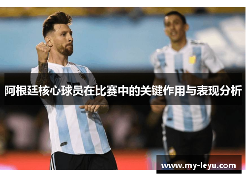 阿根廷核心球员在比赛中的关键作用与表现分析 阿根廷核心球员在比赛中的关键作用与表现分析