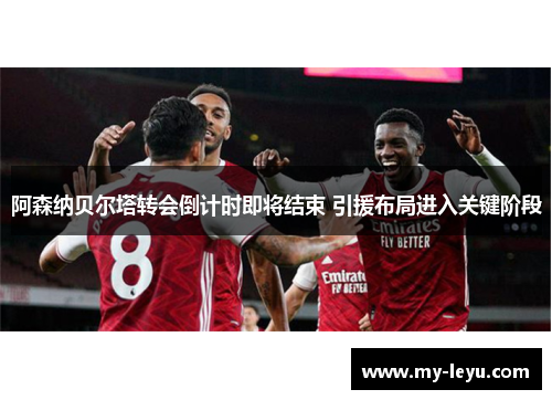 阿森纳贝尔塔转会倒计时即将结束 引援布局进入关键阶段