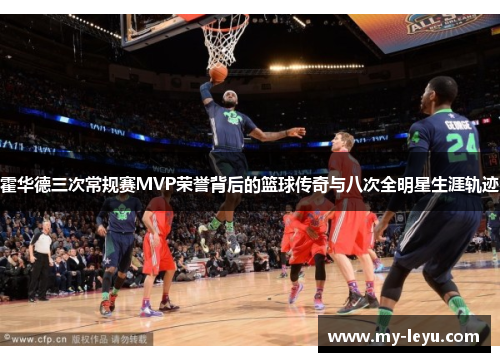 霍华德三次常规赛MVP荣誉背后的篮球传奇与八次全明星生涯轨迹 霍华德三次常规赛MVP荣誉背后的篮球传奇与八次全明星生涯轨迹