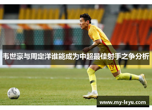 韦世豪与周定洋谁能成为中超最佳射手之争分析