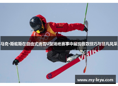 马克·斯密斯在自由式滑雪U型场地赛事中展现极致技巧与非凡风采