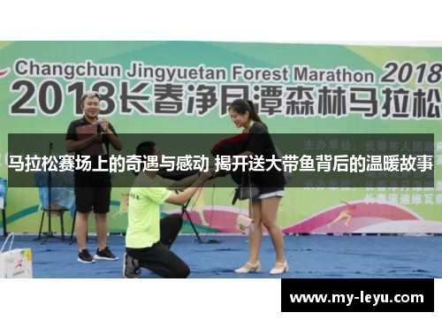 马拉松赛场上的奇遇与感动 揭开送大带鱼背后的温暖故事 马拉松赛场上的奇遇与感动 揭开送大带鱼背后的温暖故事