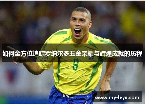 如何全方位追踪罗纳尔多五金荣耀与辉煌成就的历程