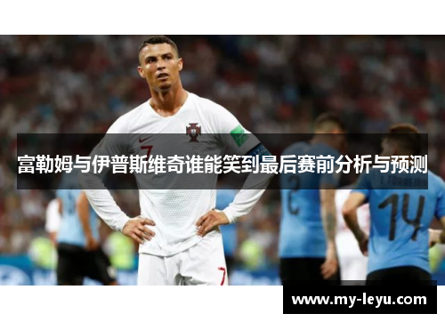 富勒姆与伊普斯维奇谁能笑到最后赛前分析与预测