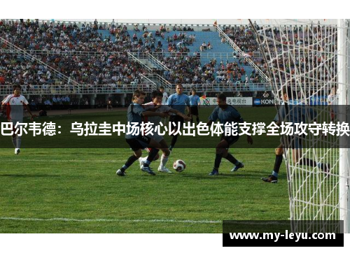 巴尔韦德：乌拉圭中场核心以出色体能支撑全场攻守转换