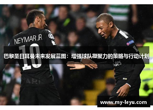 巴黎圣日耳曼未来发展蓝图：增强球队凝聚力的策略与行动计划