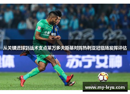 从关键进球到战术支点莱万多夫斯基对阵热刺亚冠临场发挥评估