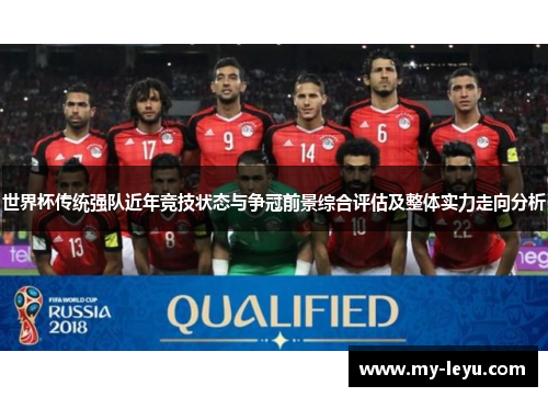 世界杯传统强队近年竞技状态与争冠前景综合评估及整体实力走向分析