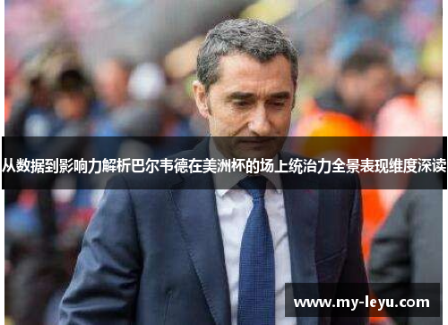 从数据到影响力解析巴尔韦德在美洲杯的场上统治力全景表现维度深读