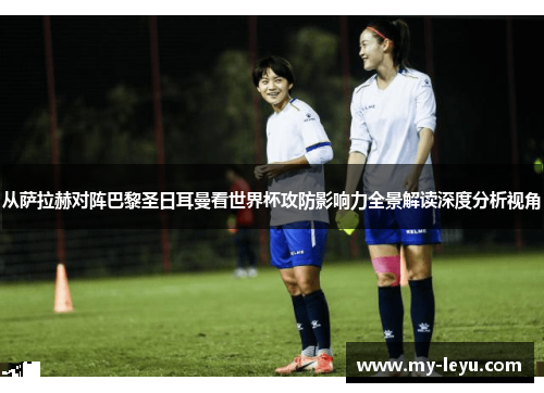 从萨拉赫对阵巴黎圣日耳曼看世界杯攻防影响力全景解读深度分析视角