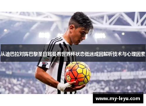 从迪巴拉对阵巴黎圣日耳曼看世界杯状态低迷成因解析技术与心理因素