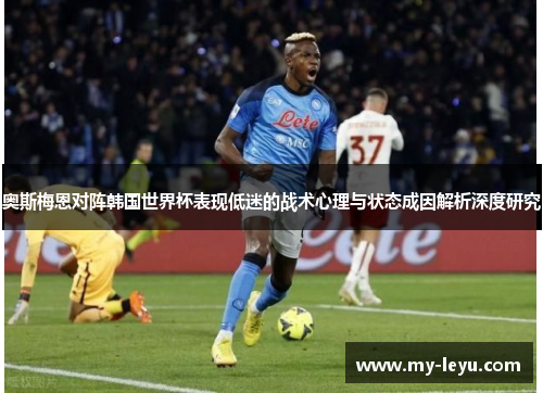 奥斯梅恩对阵韩国世界杯表现低迷的战术心理与状态成因解析深度研究 奥斯梅恩对阵韩国世界杯表现低迷的战术心理与状态成因解析深度研究