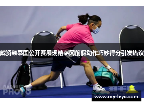 戴资颖泰国公开赛展现精湛网前假动作巧妙得分引发热议