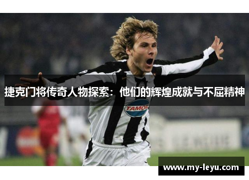 捷克门将传奇人物探索:他们的辉煌成就与不屈精神 捷克门将传奇人物探索:他们的辉煌成就与不屈精神