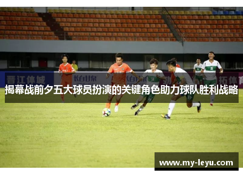 揭幕战前夕五大球员扮演的关键角色助力球队胜利战略