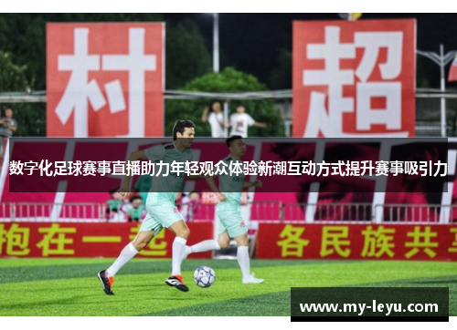 数字化足球赛事直播助力年轻观众体验新潮互动方式提升赛事吸引力 数字化足球赛事直播助力年轻观众体验新潮互动方式提升赛事吸引力