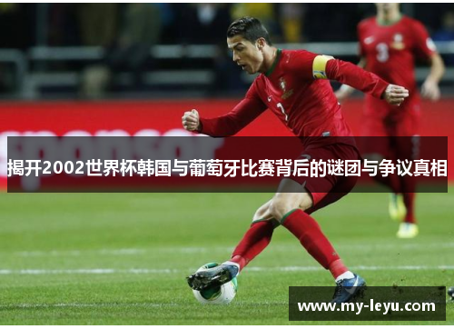 揭开2002世界杯韩国与葡萄牙比赛背后的谜团与争议真相