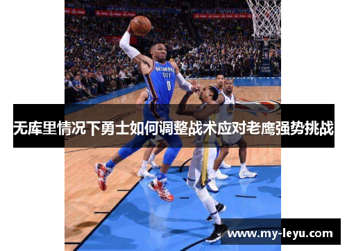 无库里情况下勇士如何调整战术应对老鹰强势挑战