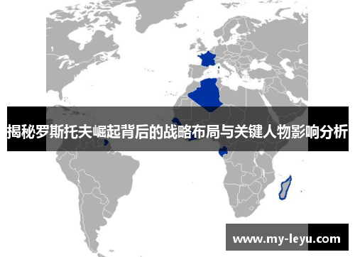 揭秘罗斯托夫崛起背后的战略布局与关键人物影响分析