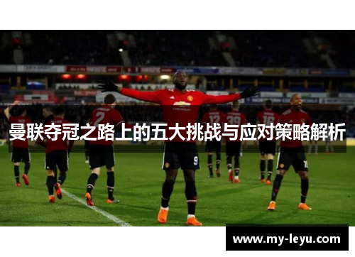 曼联夺冠之路上的五大挑战与应对策略解析