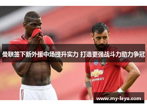 曼联签下新外援中场提升实力 打造更强战斗力助力争冠