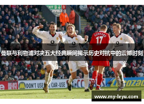 曼联与利物浦对决五大经典瞬间揭示历史对抗中的震撼时刻