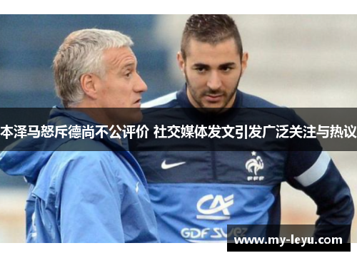 本泽马怒斥德尚不公评价 社交媒体发文引发广泛关注与热议