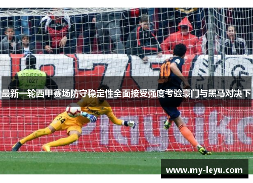 最新一轮西甲赛场防守稳定性全面接受强度考验豪门与黑马对决下