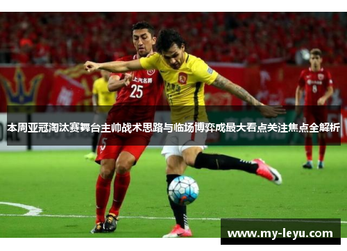 本周亚冠淘汰赛舞台主帅战术思路与临场博弈成最大看点关注焦点全解析