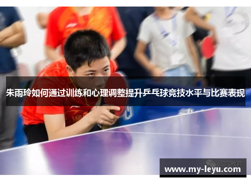 朱雨玲如何通过训练和心理调整提升乒乓球竞技水平与比赛表现