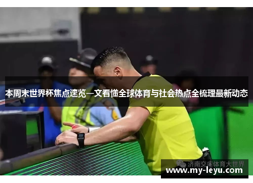 本周末世界杯焦点速览一文看懂全球体育与社会热点全梳理最新动态